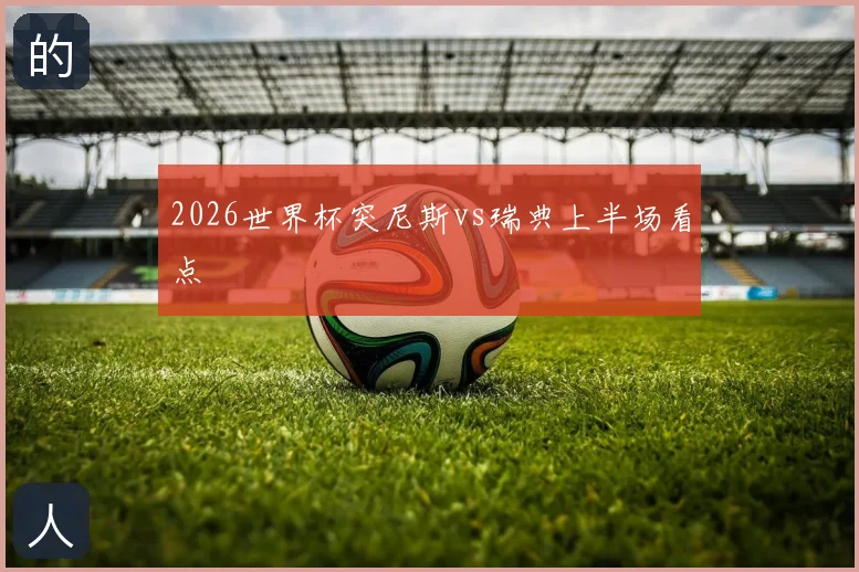 2026世界杯突尼斯vs瑞典上半场看点