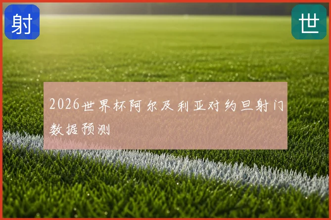 2026世界杯阿尔及利亚对约旦射门数据预测