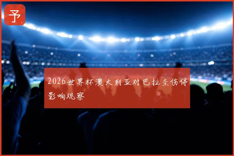 2026世界杯澳大利亚对巴拉圭伤停影响观察