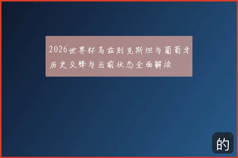 2026世界杯乌兹别克斯坦与葡萄牙历史交锋与当前状态全面解读