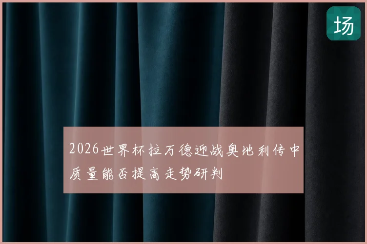 2026世界杯拉万德迎战奥地利传中质量能否提高走势研判