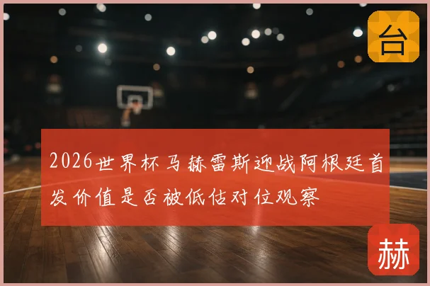 2026世界杯马赫雷斯迎战阿根廷首发价值是否被低估对位观察