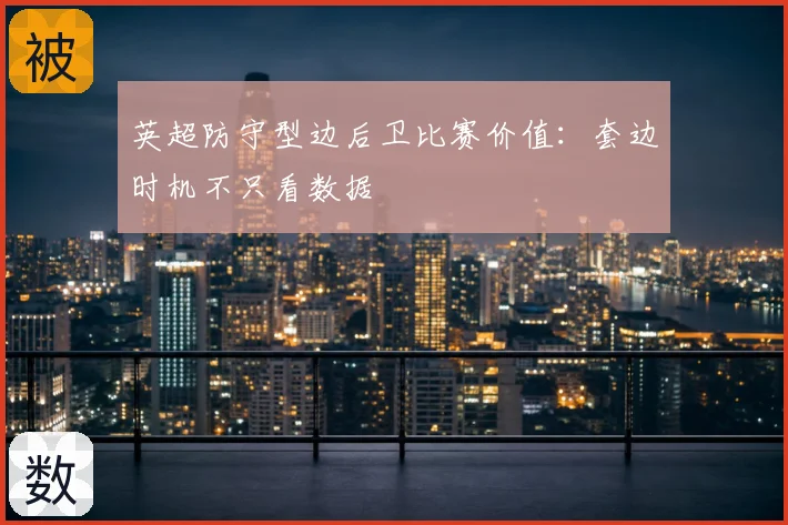 英超防守型边后卫比赛价值:套边时机不只看数据