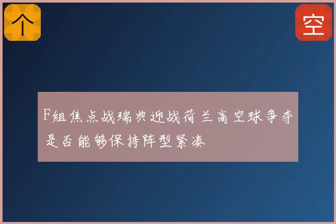 F组焦点战瑞典迎战荷兰高空球争夺是否能够保持阵型紧凑