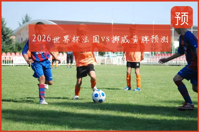 2026世界杯法国vs挪威黄牌预测