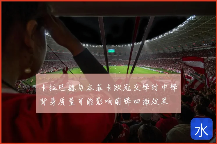 卡拉巴赫与本菲卡欧冠交锋时中锋背身质量可能影响前锋回撤效果