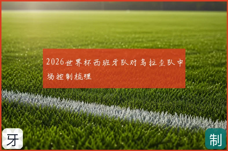 2026世界杯西班牙队对乌拉圭队中场控制梳理